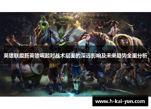 英雄联盟新英雄崛起对战术层面的深远影响及未来趋势全面分析