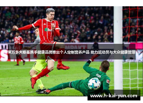 莱万多夫斯基携手健康品牌推出个人定制营养产品 助力运动员与大众健康管理