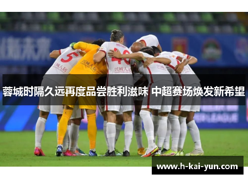 蓉城时隔久远再度品尝胜利滋味 中超赛场焕发新希望