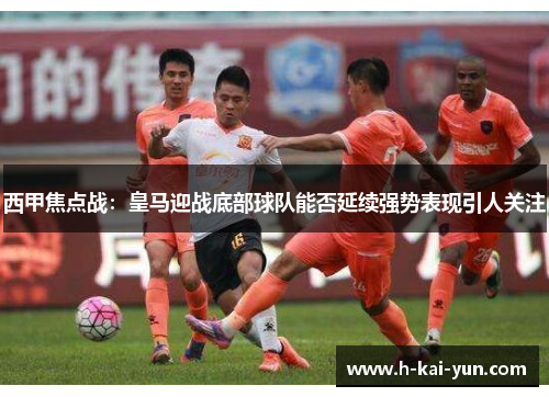 西甲焦点战：皇马迎战底部球队能否延续强势表现引人关注