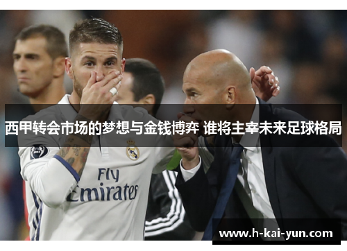 西甲转会市场的梦想与金钱博弈 谁将主宰未来足球格局
