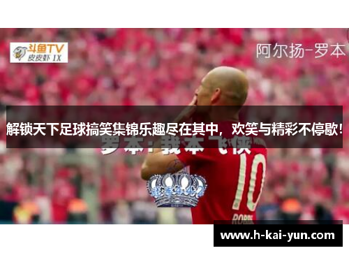 解锁天下足球搞笑集锦乐趣尽在其中,欢笑与精彩不停歇! 解锁天下足球搞笑集锦乐趣尽在其中,欢笑与精彩不停歇!