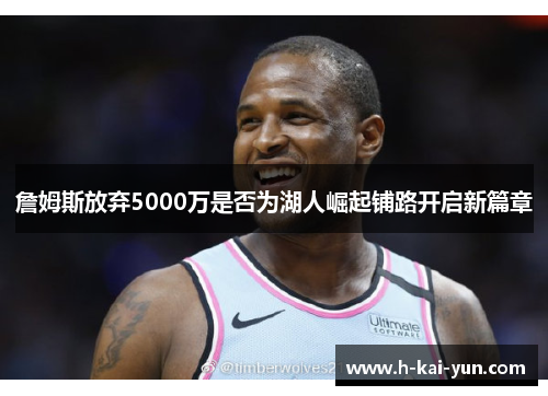 詹姆斯放弃5000万是否为湖人崛起铺路开启新篇章 詹姆斯放弃5000万是否为湖人崛起铺路开启新篇章