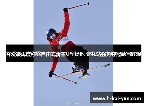 谷爱凌再度称霸自由式滑雪U型场地 崇礼站强势夺冠续写辉煌