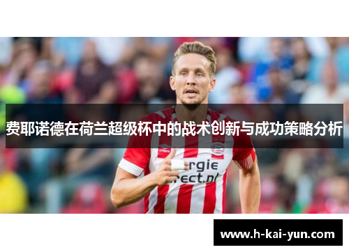 费耶诺德在荷兰超级杯中的战术创新与成功策略分析 费耶诺德在荷兰超级杯中的战术创新与成功策略分析
