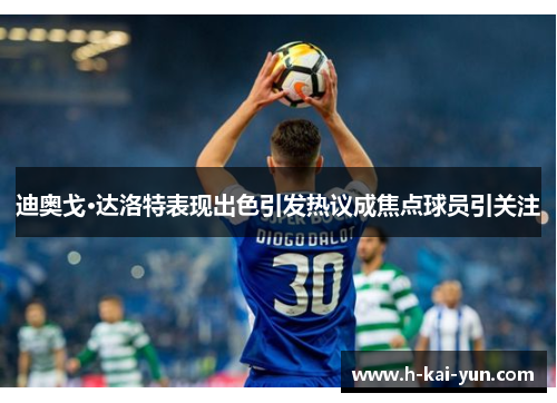 迪奥戈·达洛特表现出色引发热议成焦点球员引关注