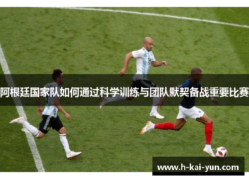 阿根廷国家队如何通过科学训练与团队默契备战重要比赛