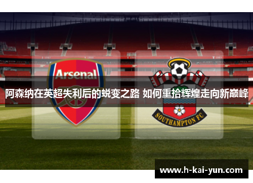 阿森纳在英超失利后的蜕变之路 如何重拾辉煌走向新巅峰