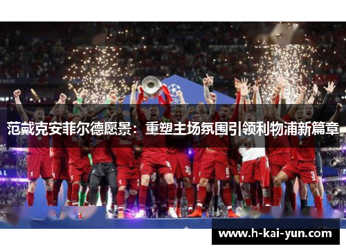 范戴克安菲尔德愿景：重塑主场氛围引领利物浦新篇章