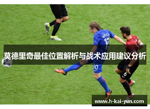 莫德里奇最佳位置解析与战术应用建议分析 莫德里奇最佳位置解析与战术应用建议分析