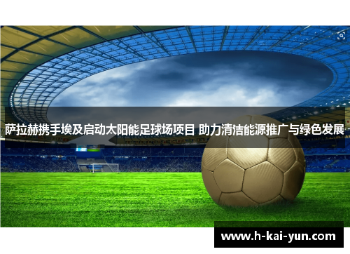 萨拉赫携手埃及启动太阳能足球场项目 助力清洁能源推广与绿色发展 萨拉赫携手埃及启动太阳能足球场项目 助力清洁能源推广与绿色发展