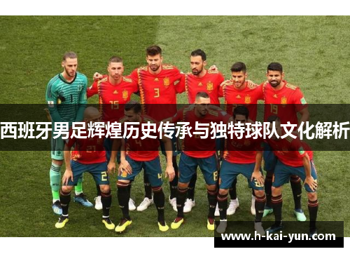 西班牙男足辉煌历史传承与独特球队文化解析