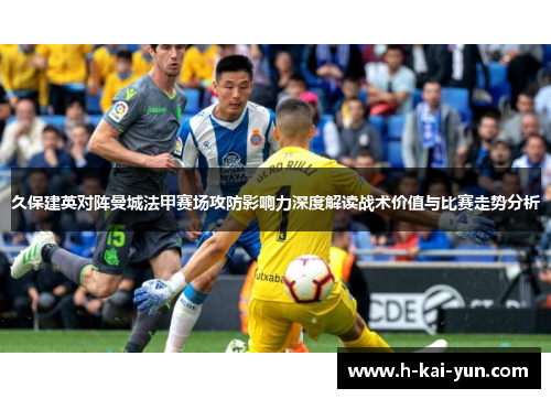 久保建英对阵曼城法甲赛场攻防影响力深度解读战术价值与比赛走势分析