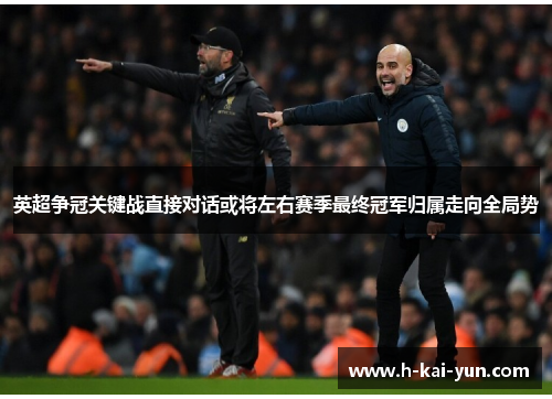 英超争冠关键战直接对话或将左右赛季最终冠军归属走向全局势