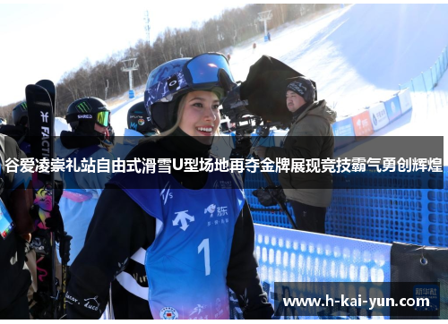 谷爱凌崇礼站自由式滑雪U型场地再夺金牌展现竞技霸气勇创辉煌