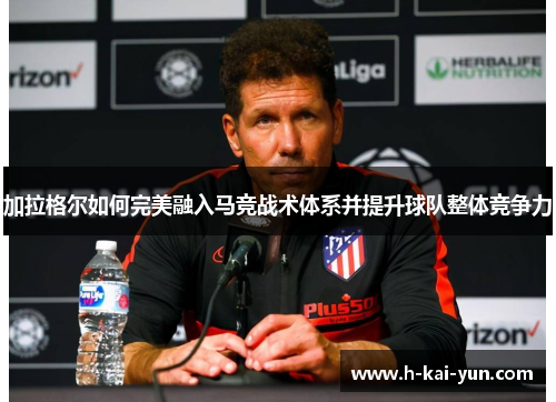 加拉格尔如何完美融入马竞战术体系并提升球队整体竞争力