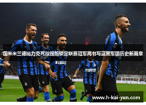 国米米兰德比力克死敌提前锁定联赛冠军再书写蓝黑军团历史新篇章