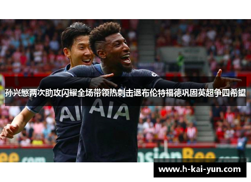 孙兴慜两次助攻闪耀全场带领热刺击退布伦特福德巩固英超争四希望