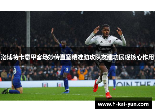 洛博特卡意甲客场妙传直塞精准助攻队友建功展现核心作用