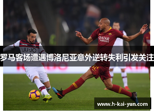 罗马客场遭遇博洛尼亚意外逆转失利引发关注