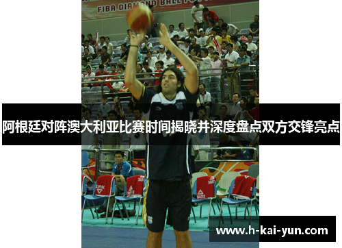 阿根廷对阵澳大利亚比赛时间揭晓并深度盘点双方交锋亮点