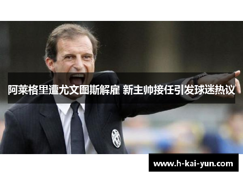 阿莱格里遭尤文图斯解雇 新主帅接任引发球迷热议