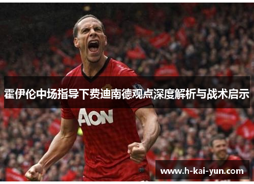 霍伊伦中场指导下费迪南德观点深度解析与战术启示
