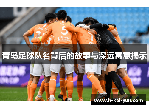 青岛足球队名背后的故事与深远寓意揭示