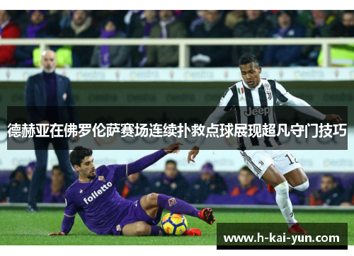 德赫亚在佛罗伦萨赛场连续扑救点球展现超凡守门技巧 德赫亚在佛罗伦萨赛场连续扑救点球展现超凡守门技巧