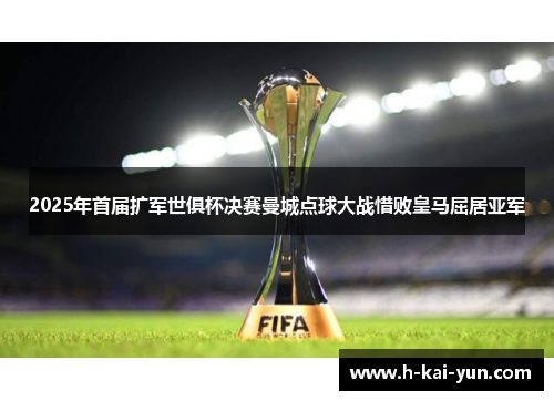 2025年首届扩军世俱杯决赛曼城点球大战惜败皇马屈居亚军 2025年首届扩军世俱杯决赛曼城点球大战惜败皇马屈居亚军