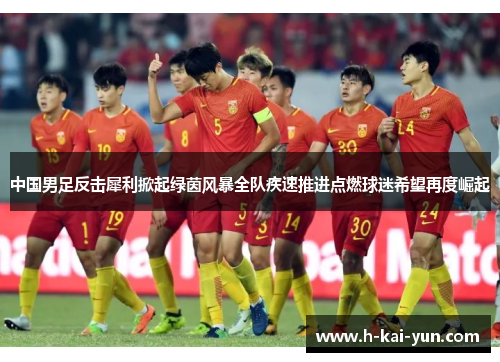 中国男足反击犀利掀起绿茵风暴全队疾速推进点燃球迷希望再度崛起 中国男足反击犀利掀起绿茵风暴全队疾速推进点燃球迷希望再度崛起