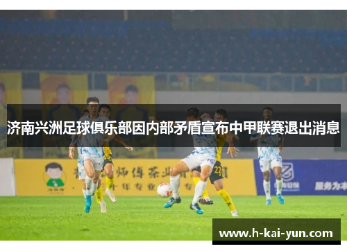济南兴洲足球俱乐部因内部矛盾宣布中甲联赛退出消息