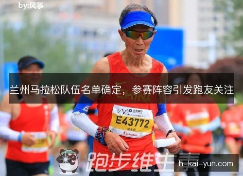兰州马拉松队伍名单确定，参赛阵容引发跑友关注